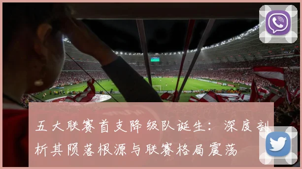 五大联赛首支降级队诞生：深度剖析其陨落根源与联赛格局震荡