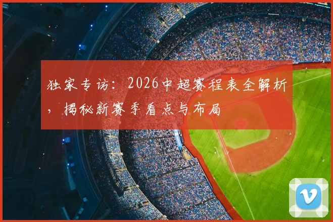 独家专访：2026中超赛程表全解析，揭秘新赛季看点与布局