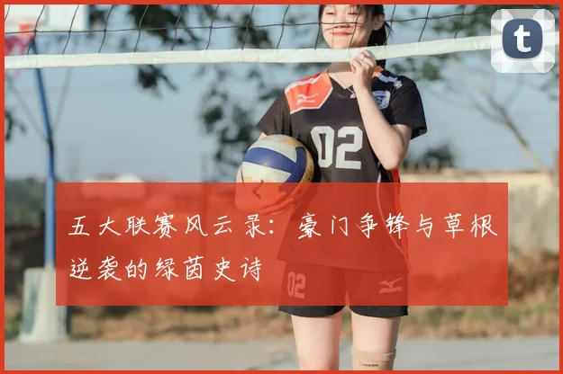 五大联赛风云录:豪门争锋与草根逆袭的绿茵史诗