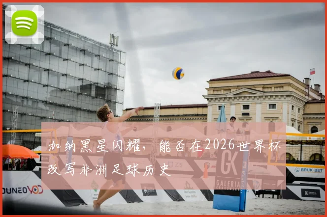 加纳黑星闪耀，能否在2026世界杯改写非洲足球历史