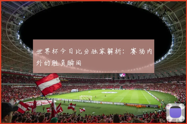 世界杯今日比分独家解析：赛场内外的胜负瞬间