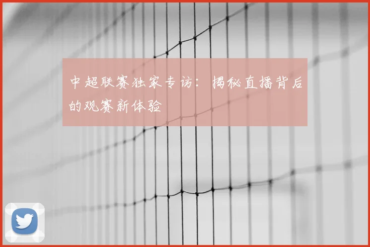 中超联赛独家专访:揭秘直播背后的观赛新体验