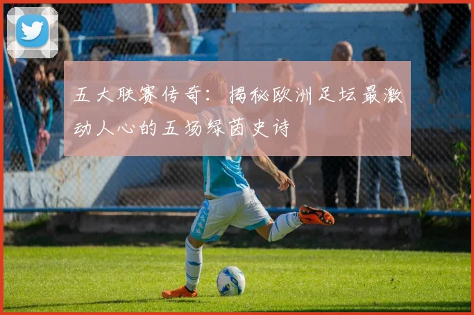 五大联赛传奇：揭秘欧洲足坛最激动人心的五场绿茵史诗
