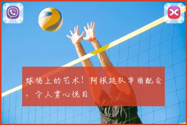 球场上的艺术！阿根廷队华丽配合，令人赏心悦目
