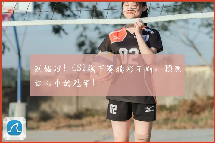别错过！CS2线下赛精彩不断，预测你心中的冠军！