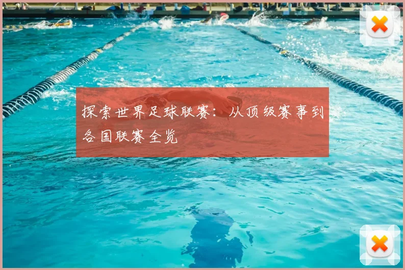 探索世界足球联赛:从顶级赛事到各国联赛全览