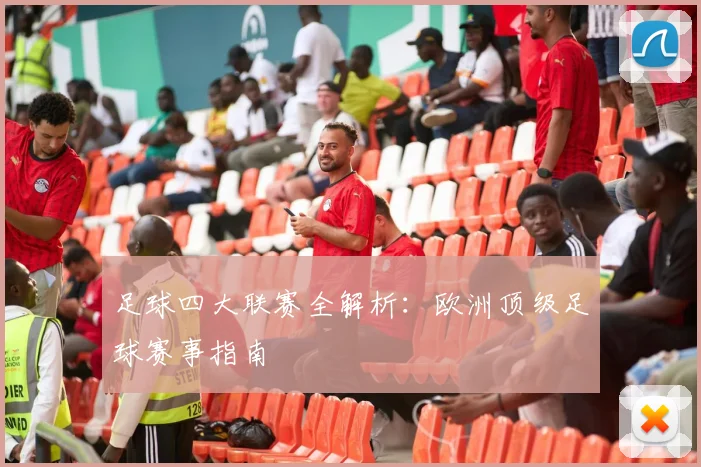 足球四大联赛全解析：欧洲顶级足球赛事指南