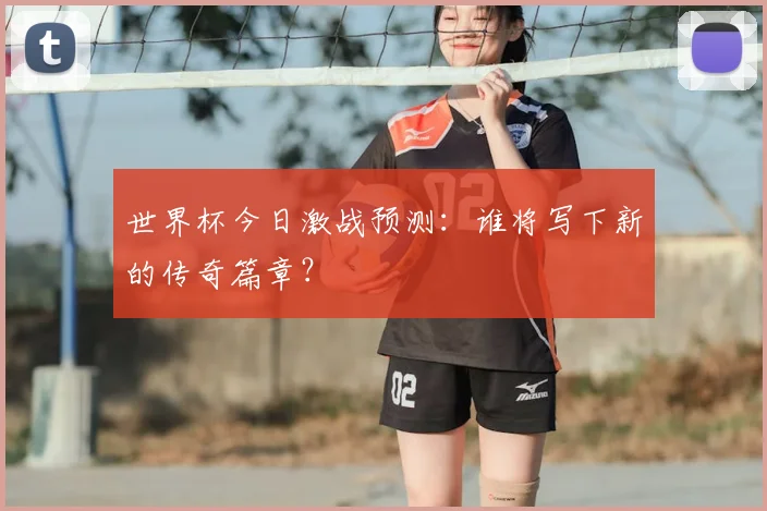 世界杯今日激战预测：谁将写下新的传奇篇章？