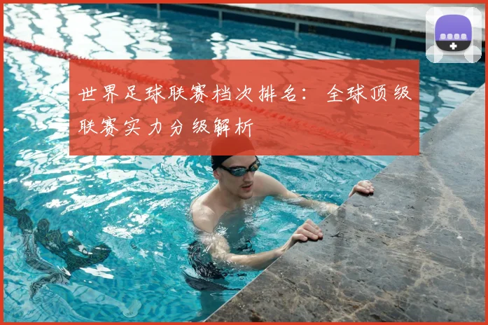 世界足球联赛档次排名：全球顶级联赛实力分级解析