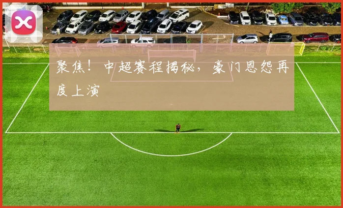聚焦！中超赛程揭秘，豪门恩怨再度上演