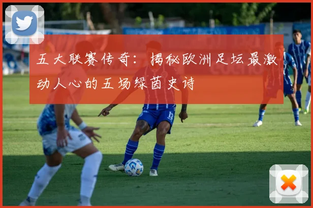 五大联赛传奇：揭秘欧洲足坛最激动人心的五场绿茵史诗