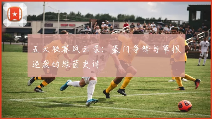 五大联赛风云录：豪门争锋与草根逆袭的绿茵史诗