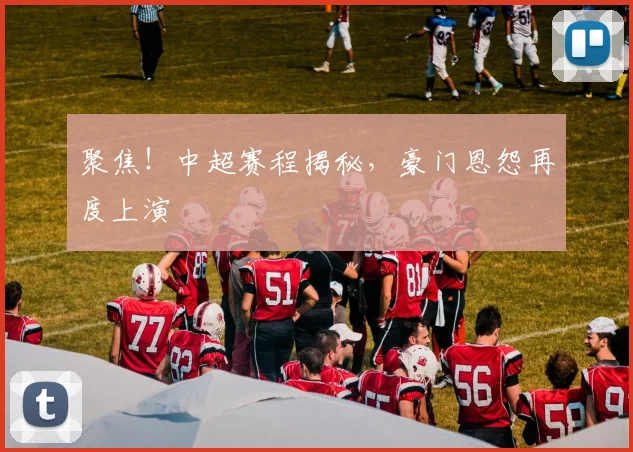 聚焦！中超赛程揭秘，豪门恩怨再度上演